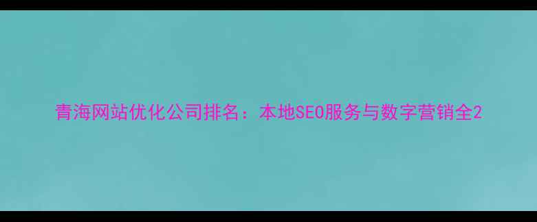 图片 青海网站优化公司排名：本地SEO服务与数字营销全2