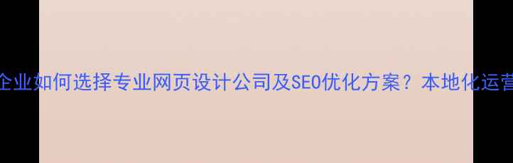 图片 靖江企业如何选择专业网页设计公司及SEO优化方案？本地化运营指南