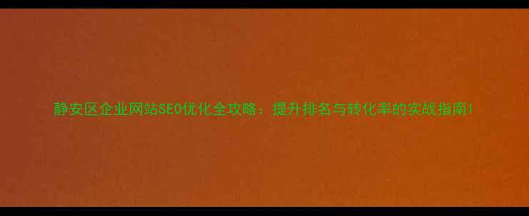 图片 静安区企业网站SEO优化全攻略：提升排名与转化率的实战指南1