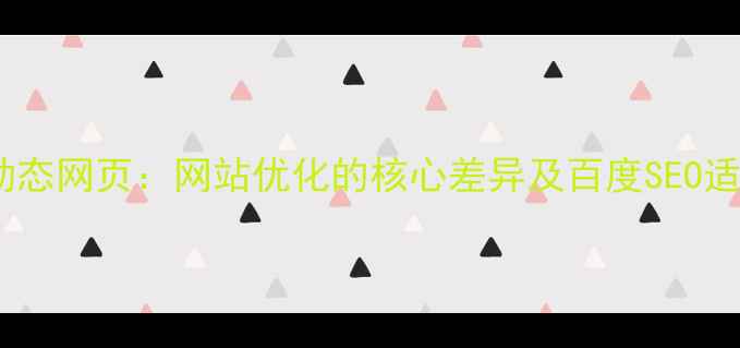 图片 静态与动态网页：网站优化的核心差异及百度SEO适配策略2