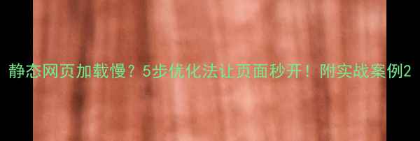 图片 静态网页加载慢？5步优化法让页面秒开！附实战案例2