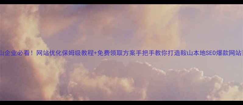 图片 鞍山企业必看！网站优化保姆级教程+免费领取方案手把手教你打造鞍山本地SEO爆款网站🔥2