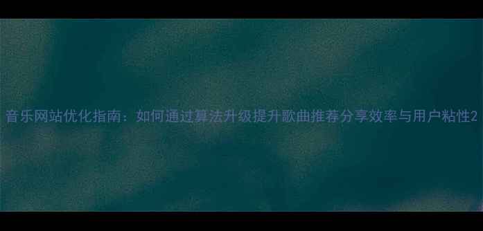 图片 音乐网站优化指南：如何通过算法升级提升歌曲推荐分享效率与用户粘性2