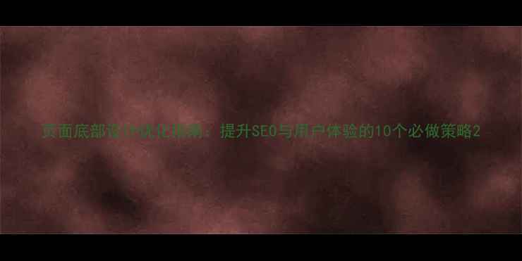 图片 页面底部设计优化指南：提升SEO与用户体验的10个必做策略2