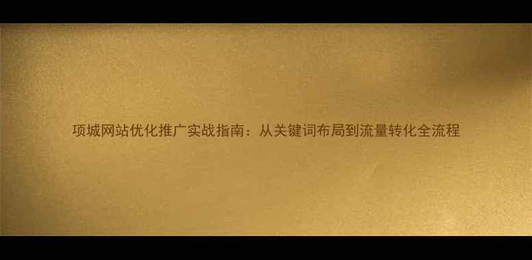 图片 项城网站优化推广实战指南：从关键词布局到流量转化全流程