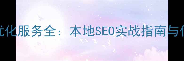 图片 项城网站自然优化服务全：本地SEO实战指南与优质服务商推荐