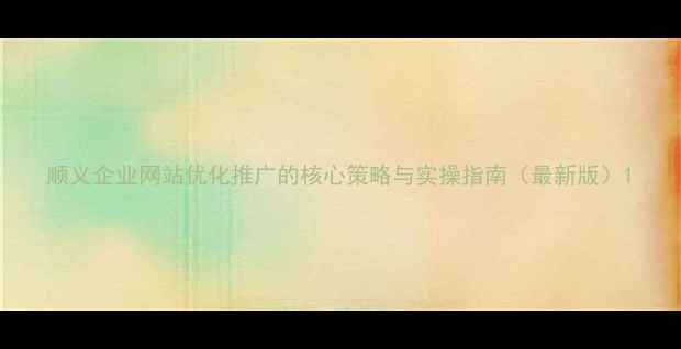 图片 顺义企业网站优化推广的核心策略与实操指南（最新版）1