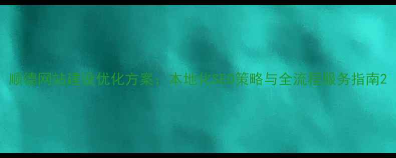 图片 顺德网站建设优化方案：本地化SEO策略与全流程服务指南2