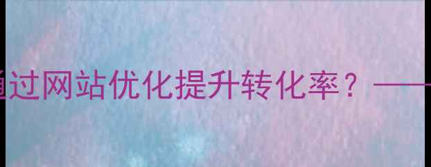 图片 题库开发营销公司如何通过网站优化提升转化率？——SEO实战指南与案例分析