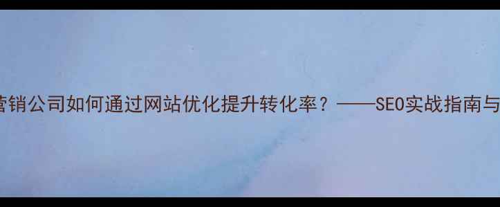 图片 题库开发营销公司如何通过网站优化提升转化率？——SEO实战指南与案例分析1