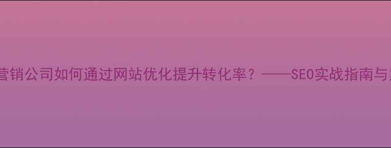图片 题库开发营销公司如何通过网站优化提升转化率？——SEO实战指南与案例分析2