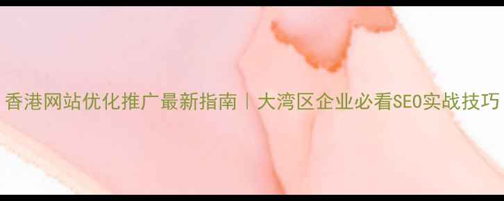 图片 香港网站优化推广最新指南｜大湾区企业必看SEO实战技巧