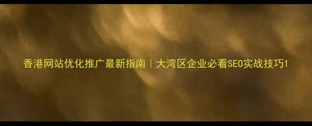 图片 香港网站优化推广最新指南｜大湾区企业必看SEO实战技巧1