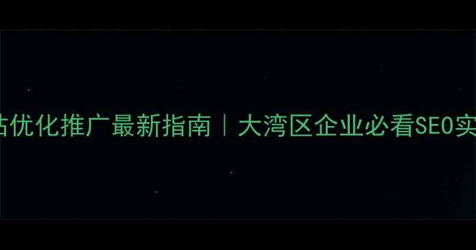 图片 香港网站优化推广最新指南｜大湾区企业必看SEO实战技巧2