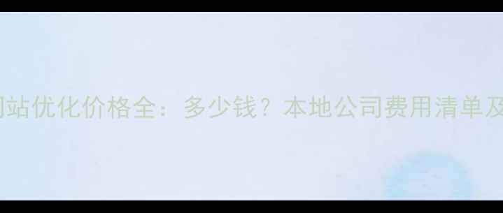 图片 马鞍山市网站优化价格全：多少钱？本地公司费用清单及选择技巧1