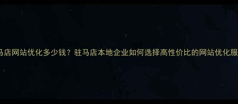 图片 驻马店网站优化多少钱？驻马店本地企业如何选择高性价比的网站优化服务2