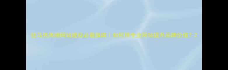 图片 驻马店高端网站建设必看指南｜如何用专业网站提升品牌价值？2