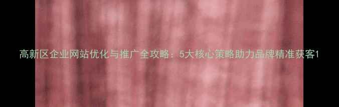图片 高新区企业网站优化与推广全攻略：5大核心策略助力品牌精准获客1