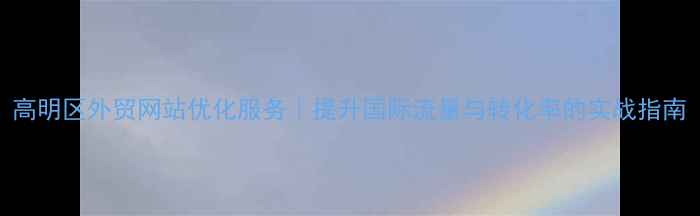 图片 高明区外贸网站优化服务｜提升国际流量与转化率的实战指南