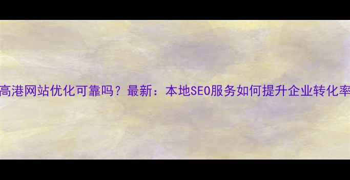 图片 高港网站优化可靠吗？最新：本地SEO服务如何提升企业转化率
