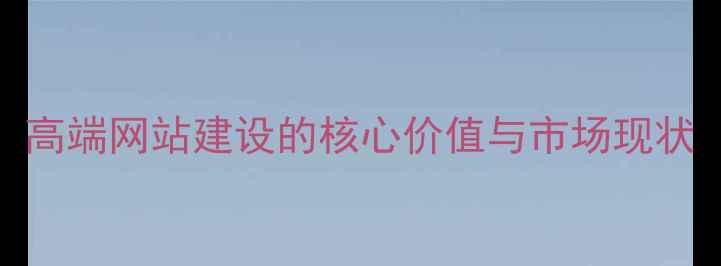 图片 高端网站建设的核心价值与市场现状