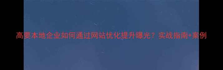 图片 高要本地企业如何通过网站优化提升曝光？实战指南+案例