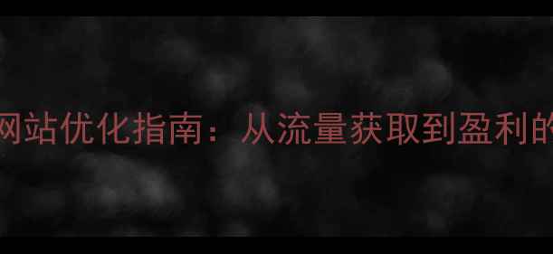 图片 高转化率网站优化指南：从流量获取到盈利的完整策略