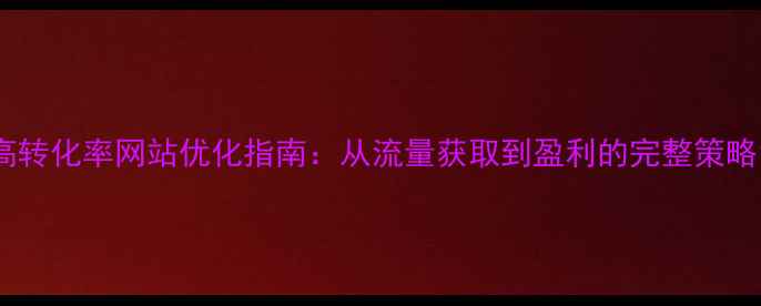 图片 高转化率网站优化指南：从流量获取到盈利的完整策略1