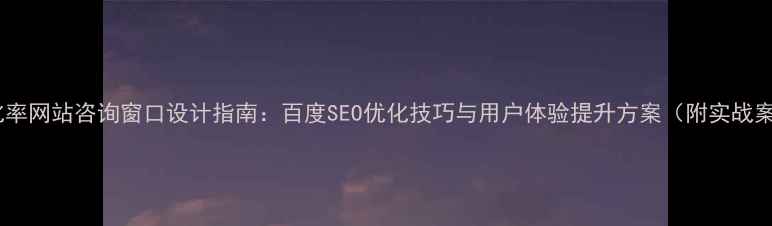图片 高转化率网站咨询窗口设计指南：百度SEO优化技巧与用户体验提升方案（附实战案例）1