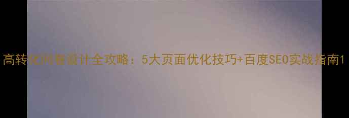 图片 高转化问卷设计全攻略：5大页面优化技巧+百度SEO实战指南1