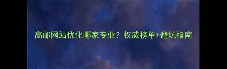 图片 高邮网站优化哪家专业？权威榜单+避坑指南