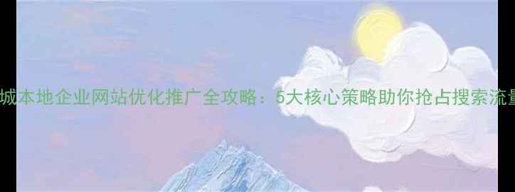 图片 鲤城本地企业网站优化推广全攻略：5大核心策略助你抢占搜索流量2