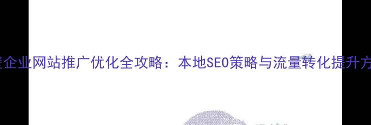 图片 鹤壁企业网站推广优化全攻略：本地SEO策略与流量转化提升方案1