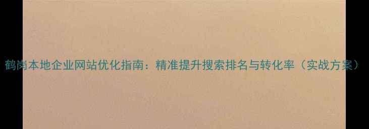 图片 鹤岗本地企业网站优化指南：精准提升搜索排名与转化率（实战方案）