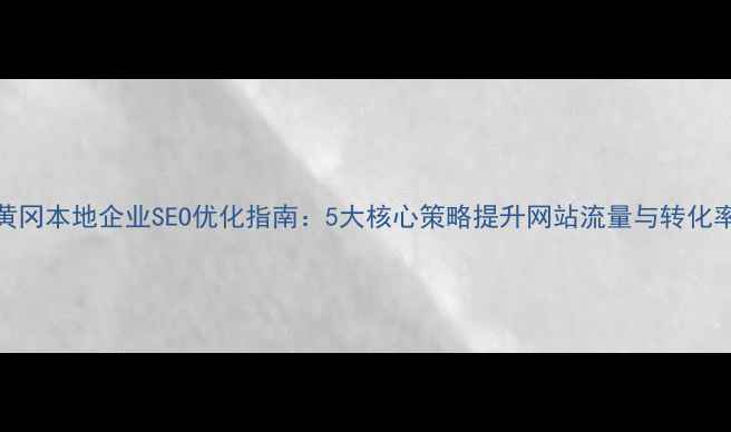 图片 黄冈本地企业SEO优化指南：5大核心策略提升网站流量与转化率