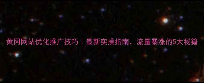 图片 黄冈网站优化推广技巧｜最新实操指南，流量暴涨的5大秘籍