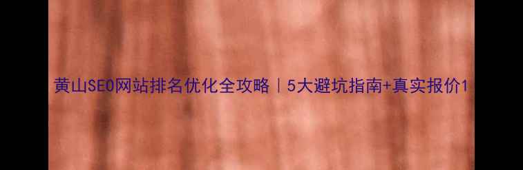 图片 黄山SEO网站排名优化全攻略｜5大避坑指南+真实报价1