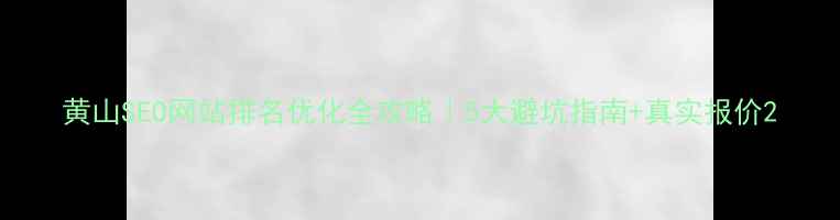 图片 黄山SEO网站排名优化全攻略｜5大避坑指南+真实报价2