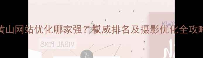 图片 黄山网站优化哪家强？权威排名及摄影优化全攻略
