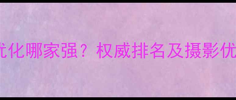 图片 黄山网站优化哪家强？权威排名及摄影优化全攻略1