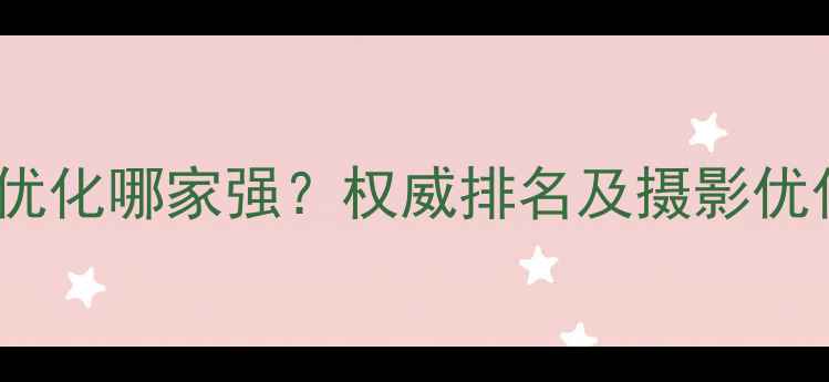 图片 黄山网站优化哪家强？权威排名及摄影优化全攻略2