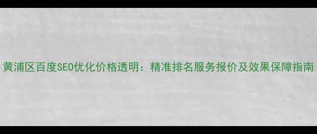 图片 黄浦区百度SEO优化价格透明：精准排名服务报价及效果保障指南