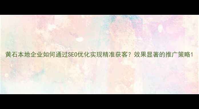 图片 黄石本地企业如何通过SEO优化实现精准获客？效果显著的推广策略1