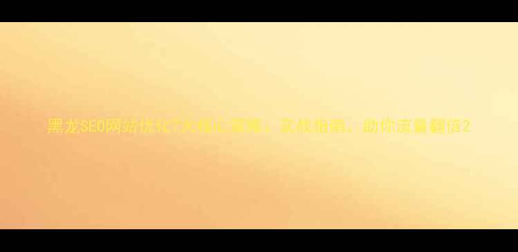 图片 黑龙SEO网站优化7大核心策略：实战指南，助你流量翻倍2