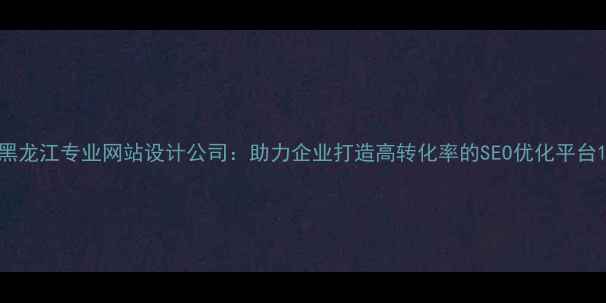 图片 黑龙江专业网站设计公司：助力企业打造高转化率的SEO优化平台1