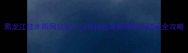 图片 黑龙江佳木斯网站设计公司排名最新推荐及建设全攻略