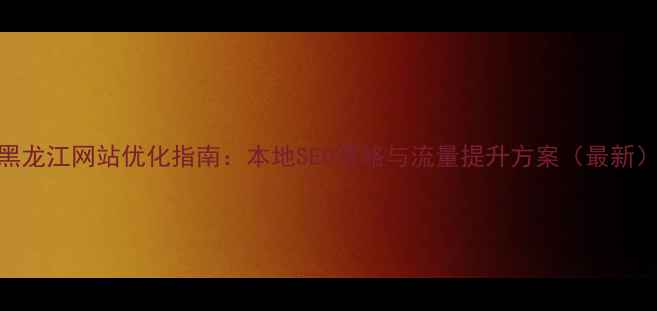 图片 黑龙江网站优化指南：本地SEO策略与流量提升方案（最新）