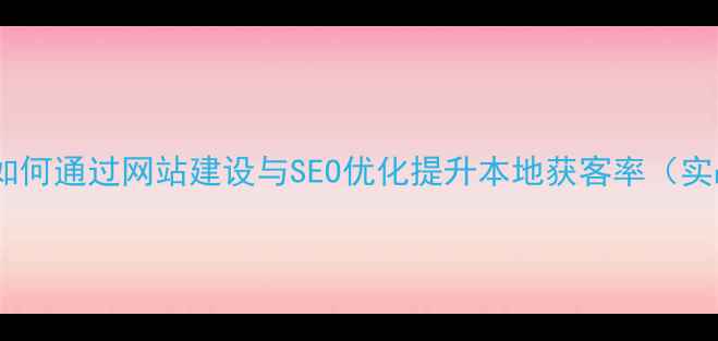 图片 黔南企业如何通过网站建设与SEO优化提升本地获客率（实战指南）2