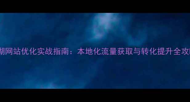 图片 鼎湖网站优化实战指南：本地化流量获取与转化提升全攻略1