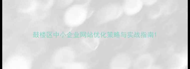 图片 鼓楼区中小企业网站优化策略与实战指南1